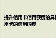 提升信用卡信用额度的具体方法 有哪些办法可以迅速提升信用卡的信用额度