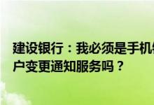 建设银行：我必须是手机银行账户才能通过手机银行取消账户变更通知服务吗？