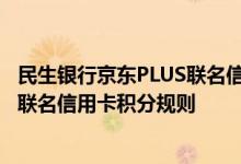民生银行京东PLUS联名信用卡费用说明 民生银行京东PLUS联名信用卡积分规则