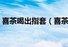 喜茶喝出指套（喜茶饮品中现异物十分恶心）