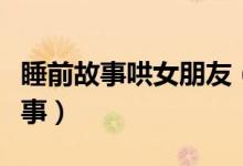 睡前故事哄女朋友（有哪些哄女朋友的睡前故事）