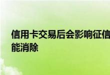 信用卡交易后会影响征信吗 信用卡套现会影响征信吗 多久能消除