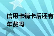 信用卡销卡后还有钱没还 信用卡销卡后还有年费吗