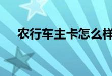 农行车主卡怎么样 农行车主卡怎么办理