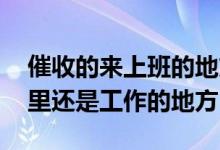 催收的来上班的地方怎么办 上门催收是去家里还是工作的地方