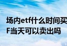 场内etf什么时间买入卖出最好 场内买入的ETF当天可以卖出吗