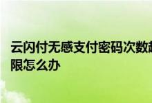 云闪付无感支付密码次数超出怎么办 云闪付密码输入次数超限怎么办