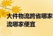 大件物流跨省哪家物流公司便宜 跨省大件物流哪家便宜