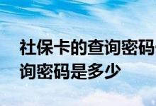 社保卡的查询密码一般是多少 社保卡初始查询密码是多少