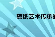 剪纸艺术传承的意义（剪纸艺术）