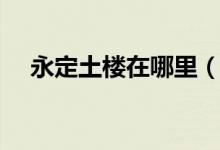 永定土楼在哪里（永定土楼在什么地方）