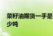 菜籽油期货一手是多少吨 菜籽油期货一手多少吨