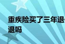 重疾险买了三年退保能退多少 重疾险买了能退吗