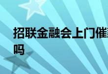 招联金融会上门催款吗 招联金融会上门要债吗