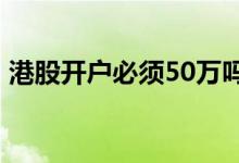 港股开户必须50万吗 个人港股开户怎么办理