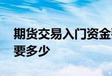 期货交易入门资金要多少 期货交易入门资金要多少 