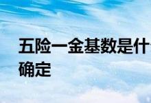 五险一金基数是什么意思 五险一金基数怎么确定 