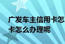 广发车主信用卡怎么用能返现 广发车主信用卡怎么办理呢
