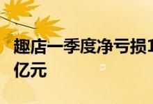 趣店一季度净亏损1.4亿元去年同期净利润4.8亿元