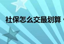 社保怎么交最划算 什么年龄交社保最划算 