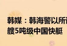 韩媒：韩海警以所谓“非法捕捞”为由扣押1艘5吨级中国快艇