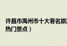 许昌市禹州市十大著名旅游景点（禹州市有哪些好玩的地方热门景点）