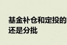 基金补仓和定投的区别 固收基金是全仓买入还是分批