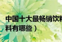 中国十大最畅销饮料排行榜（最畅销的国产饮料有哪些）