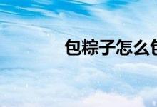 包粽子怎么包（怎么包粽子）