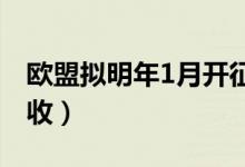 欧盟拟明年1月开征塑料包装税（具体怎样征收）