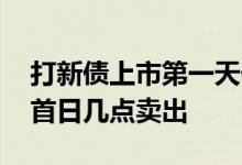 打新债上市第一天什么时候卖出 打新债上市首日几点卖出