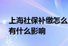 上海社保补缴怎么办理 上海社保断缴一个月有什么影响 