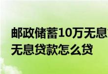 邮政储蓄10万无息贷款怎么贷 邮政储蓄10万无息贷款怎么贷