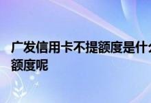 广发信用卡不提额度是什么情况 广发银行信用卡怎么长不了额度呢