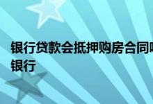 银行贷款会抵押购房合同吗 贷款买房购房合同是不是抵押在银行