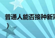 普通人能否接种新冠疫苗（官方最新回应来了）