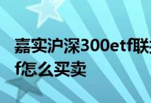 嘉实沪深300etf联接c怎么样 嘉实沪深300etf怎么买卖