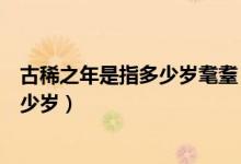 古稀之年是指多少岁耄耋（古稀之年是多少岁耄耋之年是多少岁）