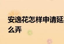 安逸花怎样申请延期还款 安逸花延期还款怎么弄