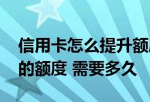 信用卡怎么提升额度比较快 怎么提升信用卡的额度 需要多久
