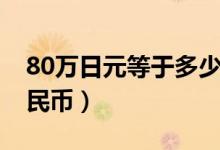 80万日元等于多少钱（80万日元等于多少人民币）