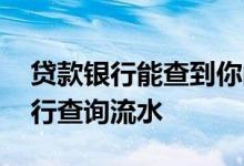 贷款银行能查到你的流水吗 贷款会不会去银行查询流水