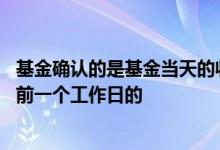 基金确认的是基金当天的收益吗 基金中的收益是当天的还是前一个工作日的