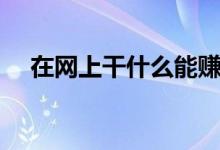 在网上干什么能赚钱（这些工作都不错）