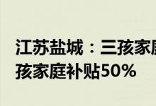 江苏盐城：三孩家庭买新房100%补贴契税二孩家庭补贴50%