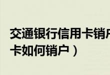交通银行信用卡销户怎么办理（交通银行信用卡如何销户）