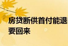 房贷断供首付能退吗 房贷断供首付款能不能要回来