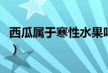 西瓜属于寒性水果吗（什么是寒性和热性水果）