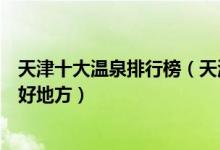 天津十大温泉排行榜（天津温泉度假村有哪些天津泡温泉的好地方）