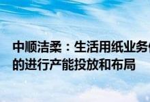 中顺洁柔：生活用纸业务仍然处于销大于产的状态将有节奏的进行产能投放和布局